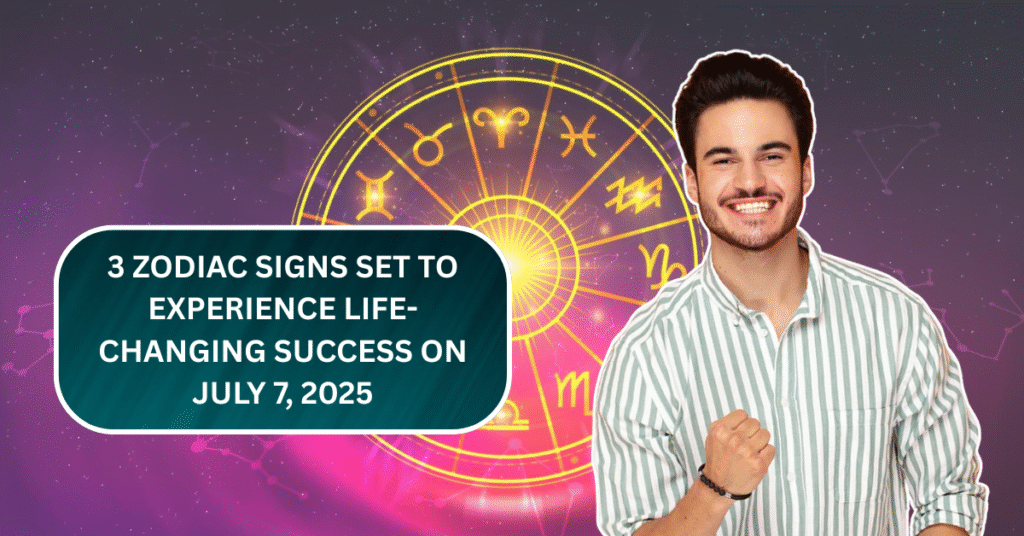 3 Zodiac Signs Set to Experience Life-Changing Success on July 7, 2025